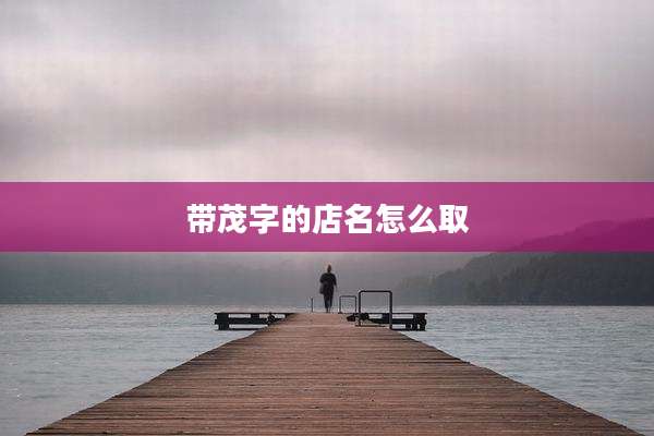带茂字的店名怎么取