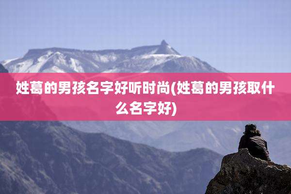 姓葛的男孩名字好听时尚(姓葛的男孩取什么名字好)