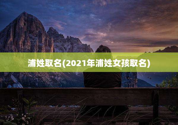 浦姓取名(2021年浦姓女孩取名)