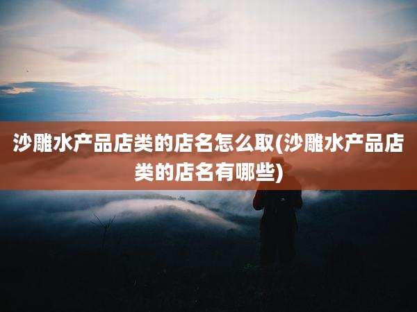 沙雕水产品店类的店名怎么取(沙雕水产品店类的店名有哪些)