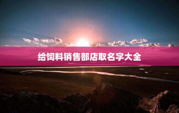 给饲料销售部店取名字大全