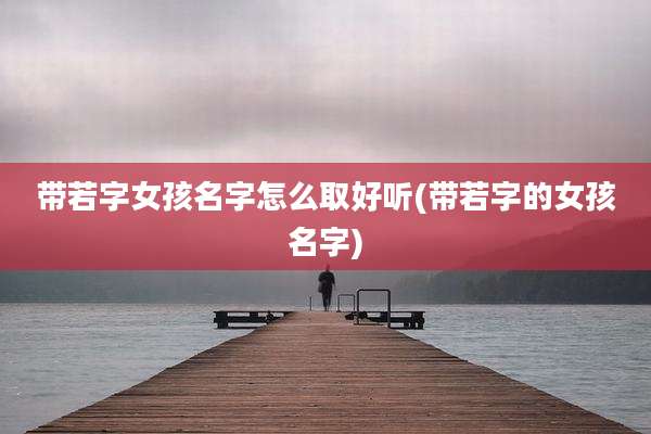 带若字女孩名字怎么取好听(带若字的女孩名字)