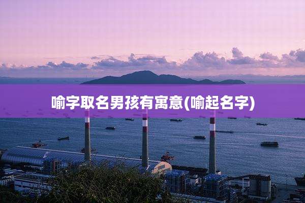 喻字取名男孩有寓意(喻起名字)