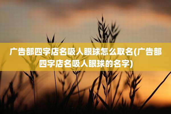 广告部四字店名吸人眼球怎么取名(广告部四字店名吸人眼球的名字)