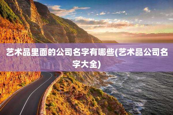 艺术品里面的公司名字有哪些(艺术品公司名字大全)
