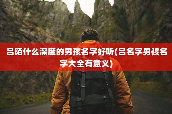 吕陌什么深度的男孩名字好听(吕名字男孩名字大全有意义)