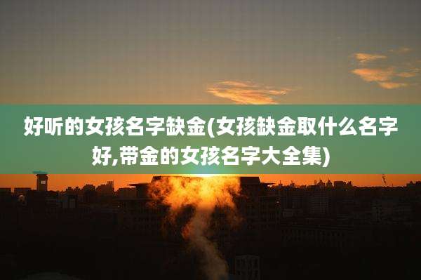 好听的女孩名字缺金(女孩缺金取什么名字好,带金的女孩名字大全集)