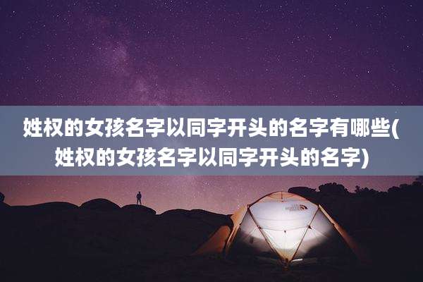 姓权的女孩名字以同字开头的名字有哪些(姓权的女孩名字以同字开头的名字)