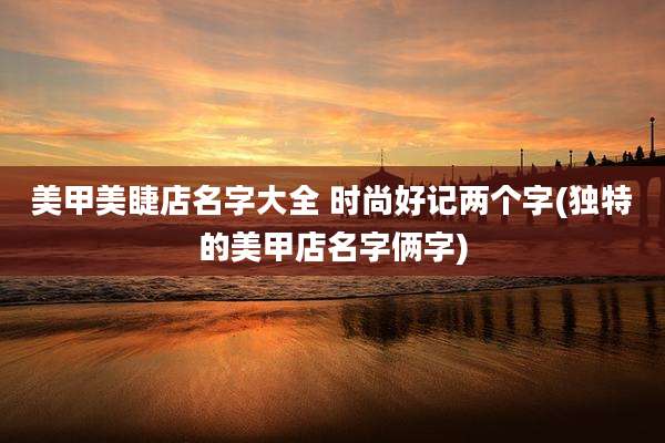 美甲美睫店名字大全 时尚好记两个字(独特的美甲店名字俩字)