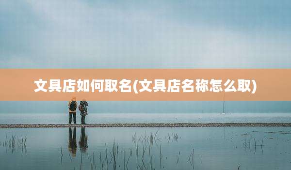 文具店如何取名(文具店名称怎么取)