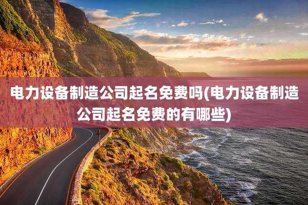 电力设备制造公司起名免费吗(电力设备制造公司起名免费的有哪些)