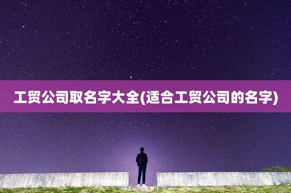 工贸公司取名字大全(适合工贸公司的名字)