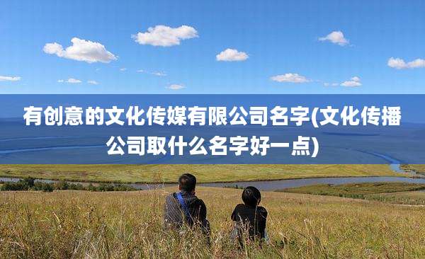有创意的文化传媒有限公司名字(文化传播公司取什么名字好一点)