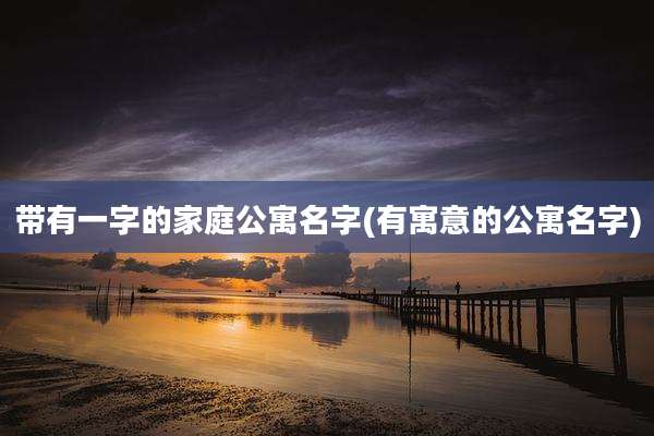 带有一字的家庭公寓名字(有寓意的公寓名字)