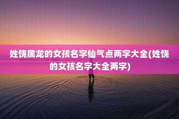 姓饶属龙的女孩名字仙气点两字大全(姓饶的女孩名字大全两字)