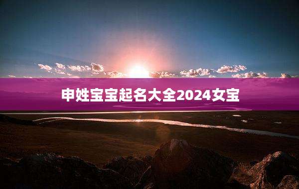 申姓宝宝起名大全2024女宝