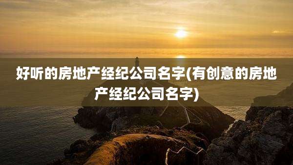 好听的房地产经纪公司名字(有创意的房地产经纪公司名字)