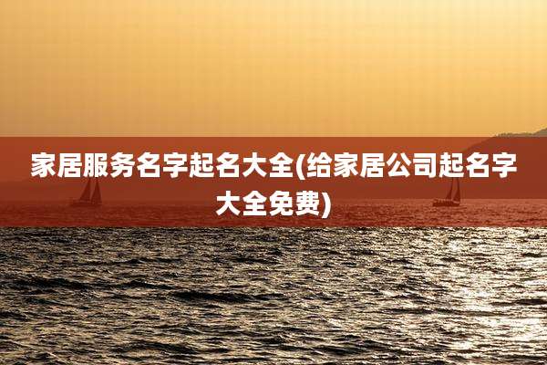 家居服务名字起名大全(给家居公司起名字大全免费)
