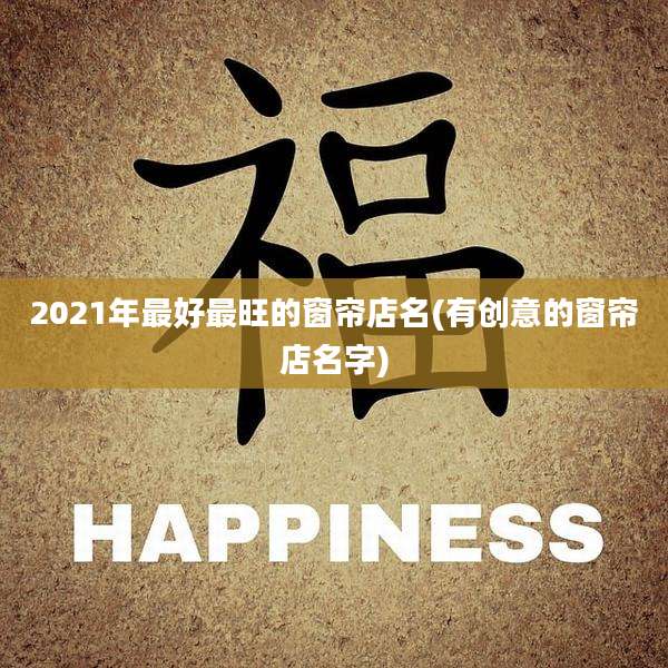 2021年最好最旺的窗帘店名(有创意的窗帘店名字)