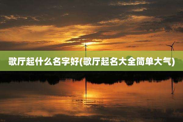 歌厅起什么名字好(歌厅起名大全简单大气)