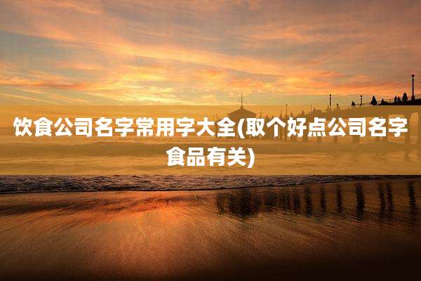 饮食公司名字常用字大全(取个好点公司名字食品有关)