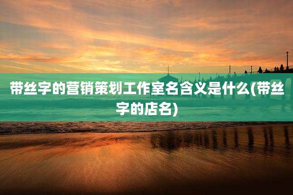 带丝字的营销策划工作室名含义是什么(带丝字的店名)