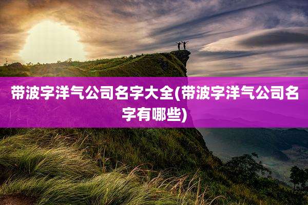 带波字洋气公司名字大全(带波字洋气公司名字有哪些)