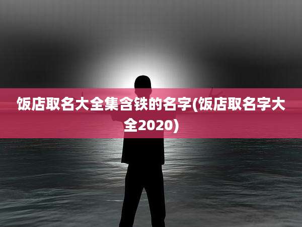 饭店取名大全集含铁的名字(饭店取名字大全2020)