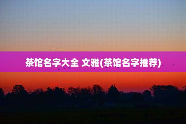茶馆名字大全 文雅(茶馆名字推荐)