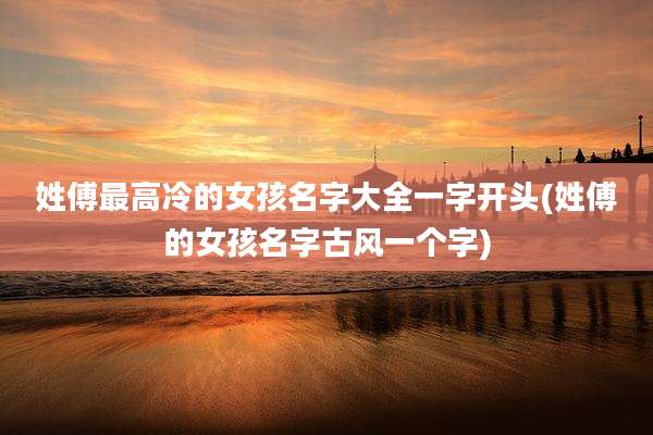 姓傅最高冷的女孩名字大全一字开头(姓傅的女孩名字古风一个字)