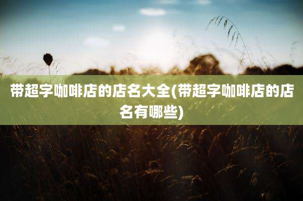 带超字咖啡店的店名大全(带超字咖啡店的店名有哪些)