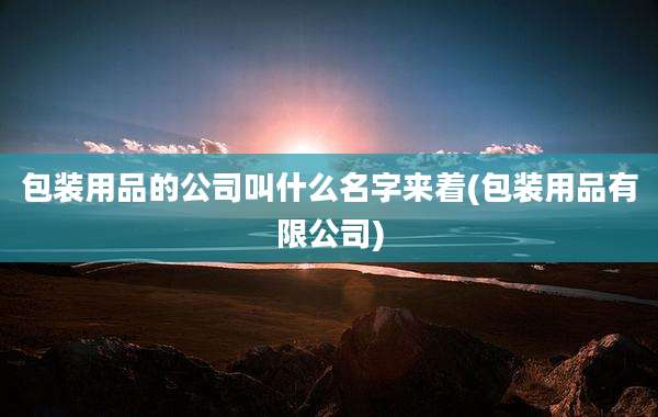 包装用品的公司叫什么名字来着(包装用品有限公司)