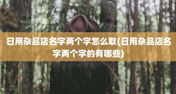 日用杂品店名字两个字怎么取(日用杂品店名字两个字的有哪些)
