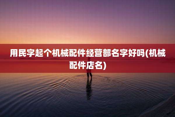 用民字起个机械配件经营部名字好吗(机械配件店名)