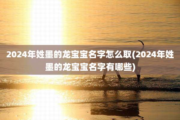 2024年姓墨的龙宝宝名字怎么取(2024年姓墨的龙宝宝名字有哪些)