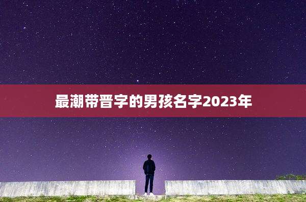 最潮带晋字的男孩名字2023年