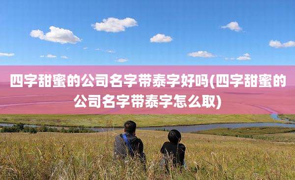 四字甜蜜的公司名字带泰字好吗(四字甜蜜的公司名字带泰字怎么取)
