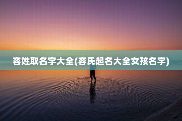 容姓取名字大全(容氏起名大全女孩名字)