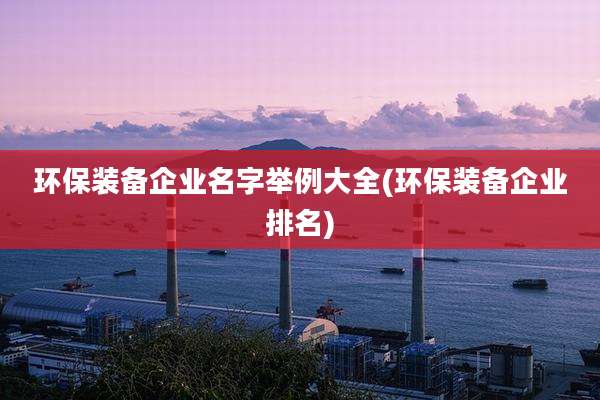 环保装备企业名字举例大全(环保装备企业排名)