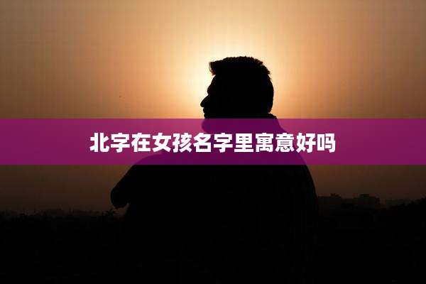 北字在女孩名字里寓意好吗