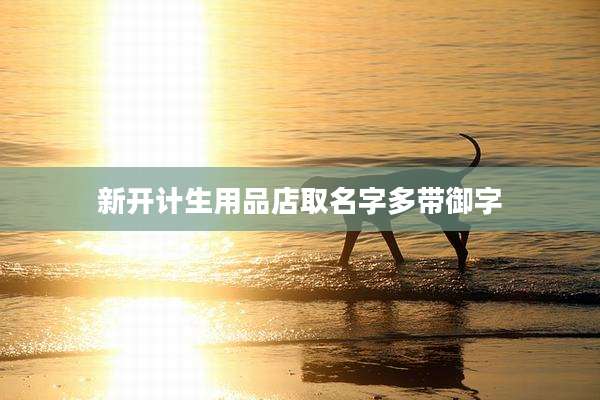 新开计生用品店取名字多带御字