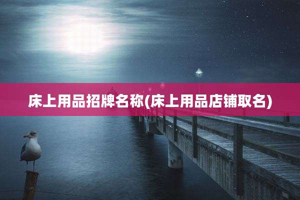 床上用品招牌名称(床上用品店铺取名)