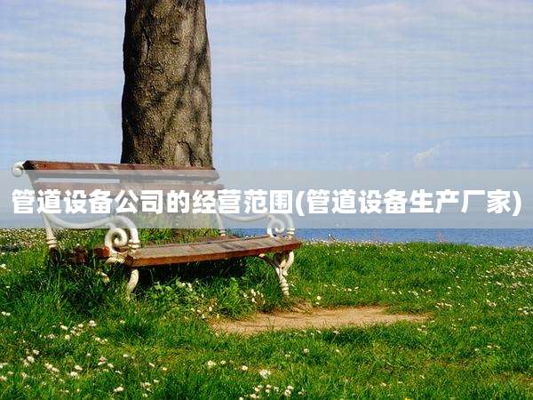 管道设备公司的经营范围(管道设备生产厂家)