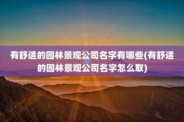有舒适的园林景观公司名字有哪些(有舒适的园林景观公司名字怎么取)