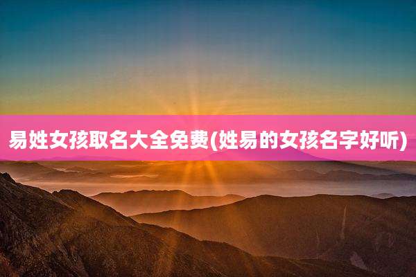 易姓女孩取名大全免费(姓易的女孩名字好听)