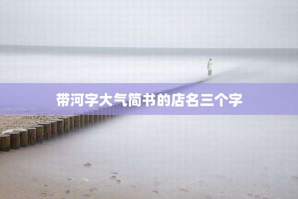 带河字大气简书的店名三个字