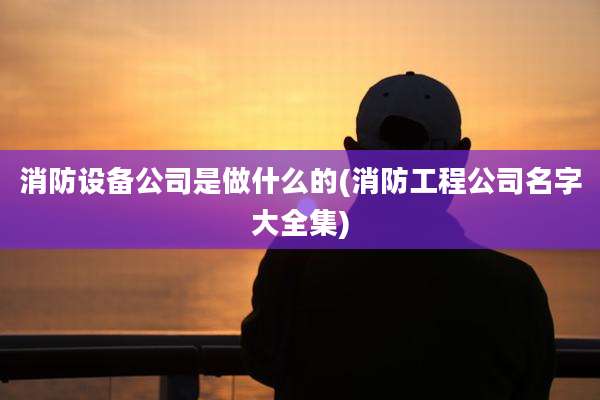 消防设备公司是做什么的(消防工程公司名字大全集)