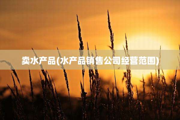 卖水产品(水产品销售公司经营范围)