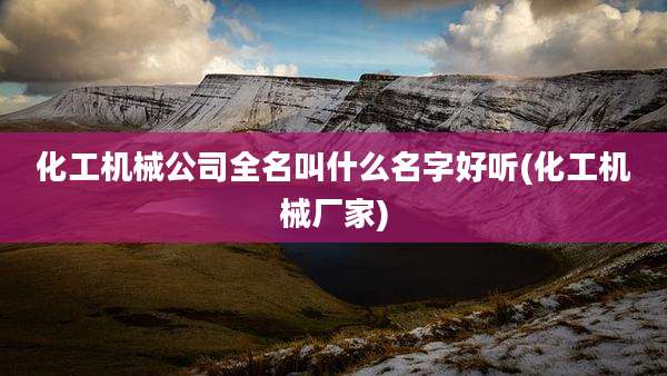 化工机械公司全名叫什么名字好听(化工机械厂家)