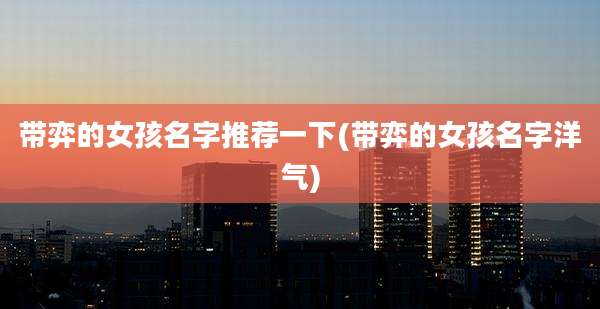 带弈的女孩名字推荐一下(带弈的女孩名字洋气)